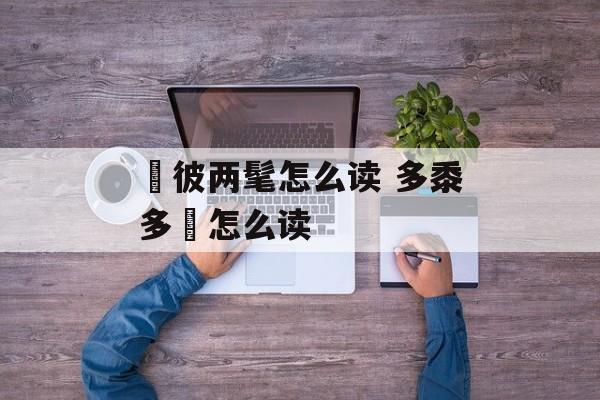 髧彼两髦怎么读 多黍多稌怎么读-第1张图片-