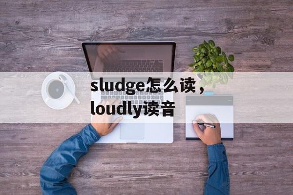 sludge怎么读，loudly读音-第1张图片-