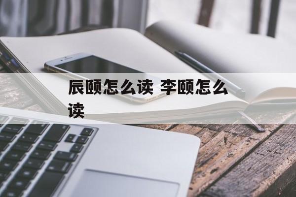 辰颐怎么读 李颐怎么读-第1张图片-