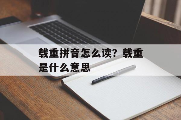 载重拼音怎么读？载重是什么意思-第1张图片-
