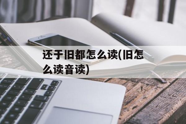 还于旧都怎么读(旧怎么读音读)-第1张图片-