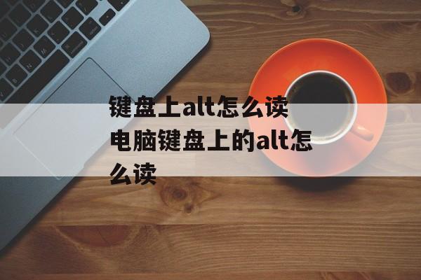 键盘上alt怎么读 电脑键盘上的alt怎么读-第1张图片-