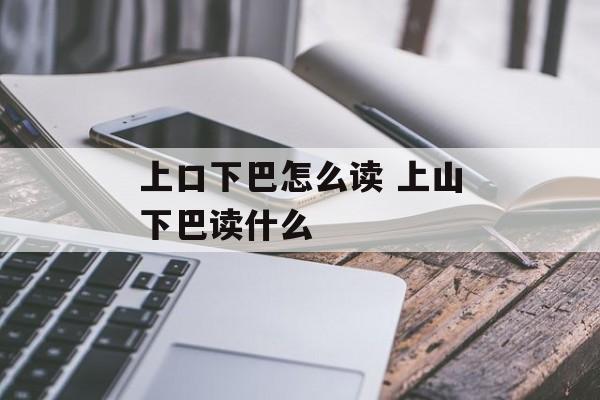 上口下巴怎么读 上山下巴读什么-第1张图片-