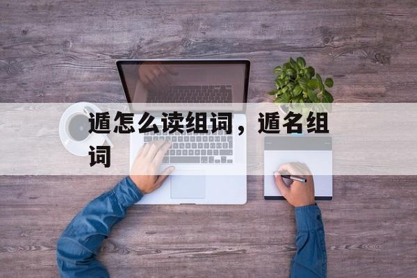 遁怎么读组词，遁名组词-第1张图片-