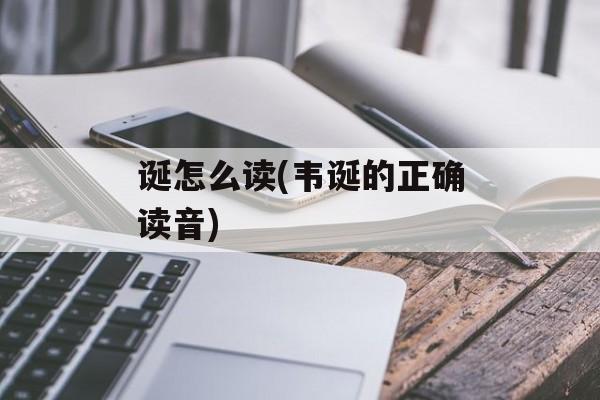 诞怎么读(韦诞的正确读音)-第1张图片-