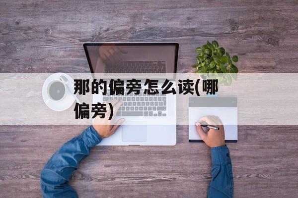 那的偏旁怎么读(哪 偏旁)-第1张图片-