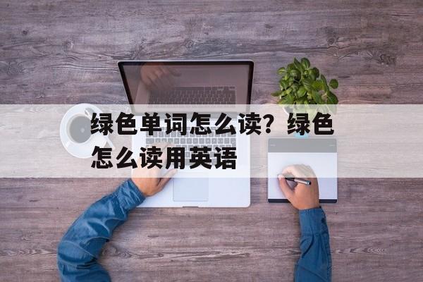 绿色单词怎么读？绿色怎么读用英语-第1张图片-