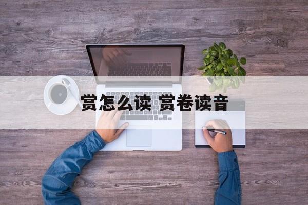 赏怎么读 赏卷读音-第1张图片-