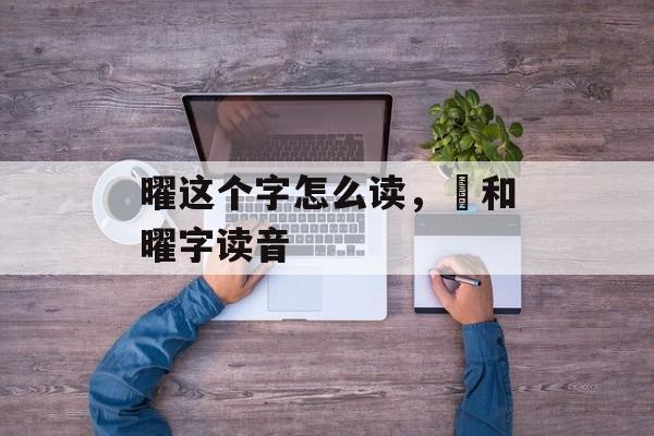 曜这个字怎么读，矅和曜字读音-第1张图片-