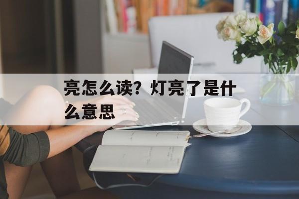 亮怎么读？灯亮了是什么意思-第1张图片-