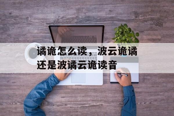 谲诡怎么读，波云诡谲还是波谲云诡读音-第1张图片-