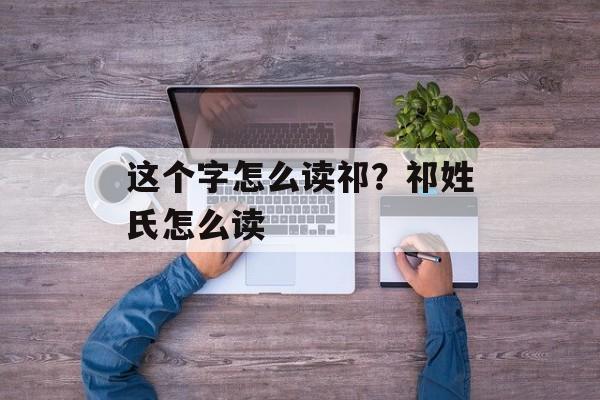 这个字怎么读祁？祁姓氏怎么读-第1张图片-