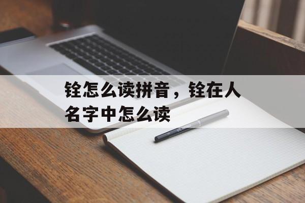 铨怎么读拼音，铨在人名字中怎么读-第1张图片-