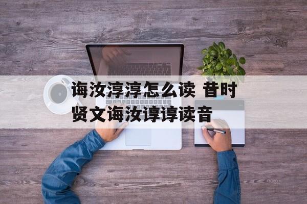诲汝淳淳怎么读 昔时贤文诲汝谆谆读音-第1张图片-
