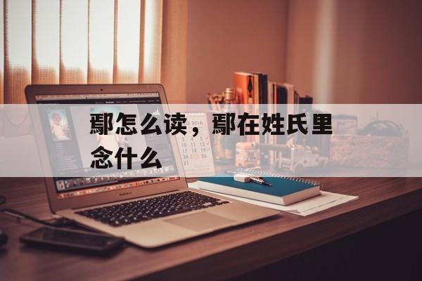 鄢怎么读，鄢在姓氏里念什么-第1张图片-