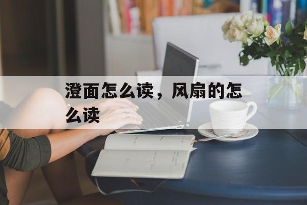 澄面怎么读，风扇的怎么读-第1张图片-