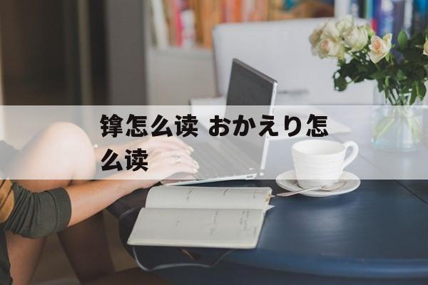 镎怎么读 おかえり怎么读-第1张图片-