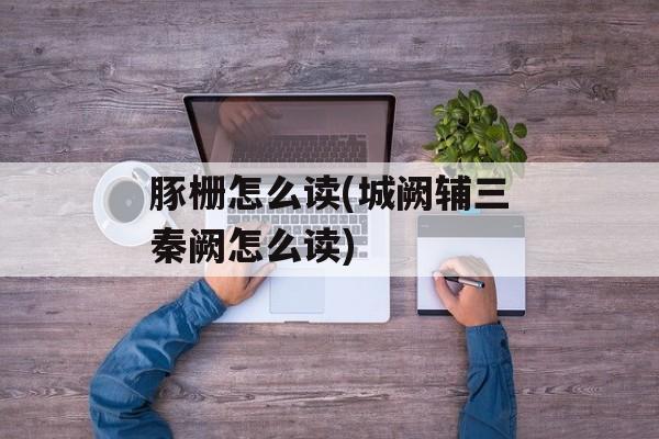 豚栅怎么读(城阙辅三秦阙怎么读)-第1张图片-