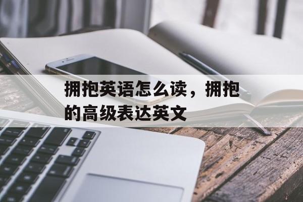 拥抱英语怎么读，拥抱的高级表达英文-第1张图片-
