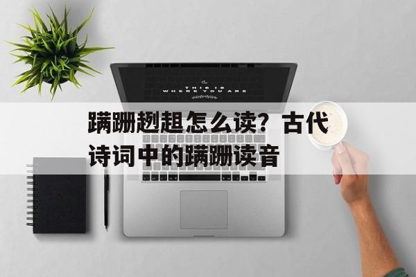 蹒跚趔趄怎么读？古代诗词中的蹒跚读音-第1张图片-
