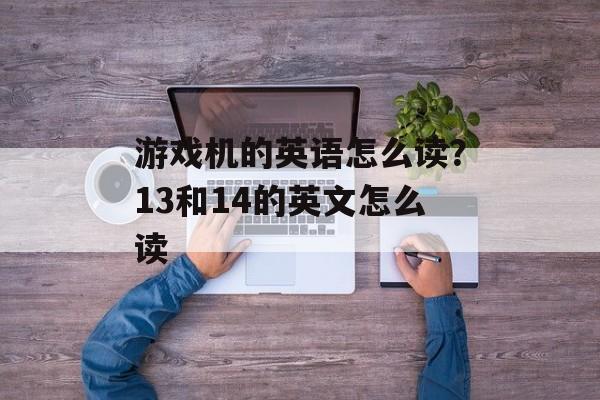 游戏机的英语怎么读？13和14的英文怎么读-第1张图片-