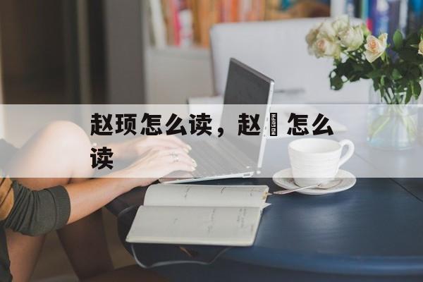 赵顼怎么读，赵昚怎么读-第1张图片-