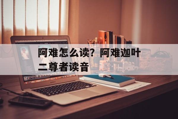 阿难怎么读？阿难迦叶二尊者读音-第1张图片-