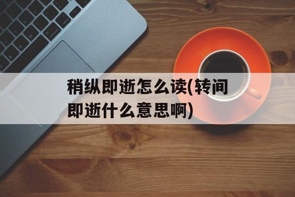 稍纵即逝怎么读(转间即逝什么意思啊)-第1张图片-