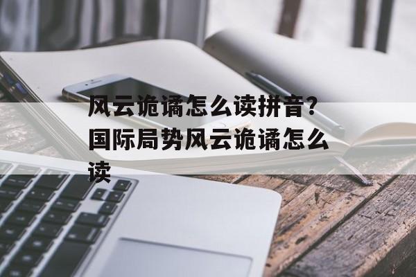 风云诡谲怎么读拼音？国际局势风云诡谲怎么读-第1张图片-