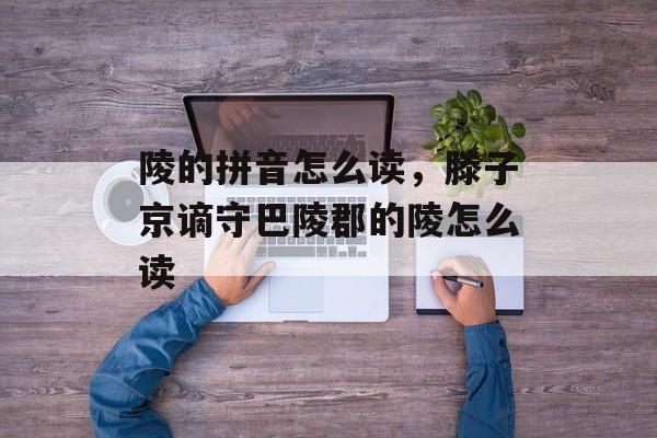 陵的拼音怎么读，滕子京谪守巴陵郡的陵怎么读-第1张图片-