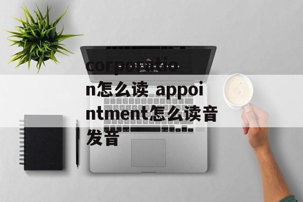 corporation怎么读 appointment怎么读音发音-第1张图片-