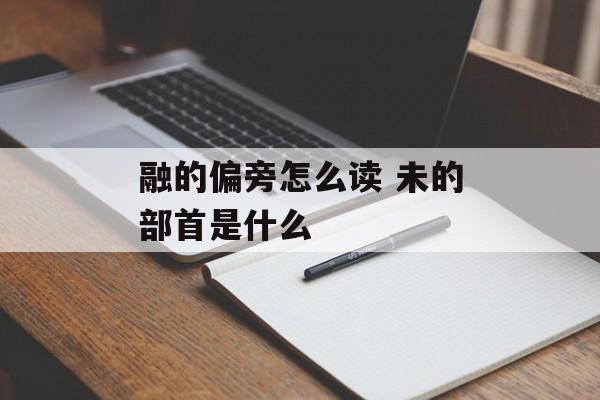 融的偏旁怎么读 未的部首是什么-第1张图片-