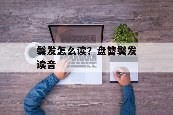 鬓发怎么读？盘簪鬓发读音-第1张图片-