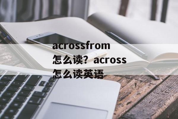 acrossfrom怎么读？across怎么读英语-第1张图片-