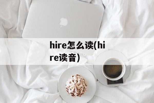 hire怎么读(hire读音)-第1张图片-