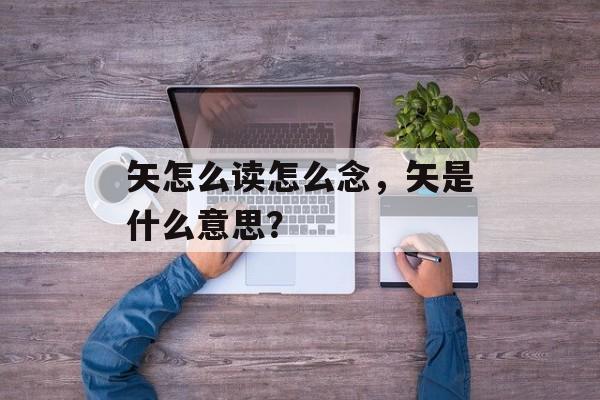 矢怎么读怎么念，矢是什么意思？-第1张图片-