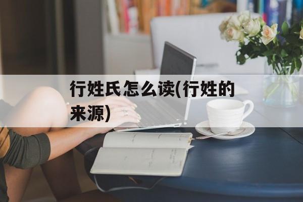 行姓氏怎么读(行姓的来源)-第1张图片-