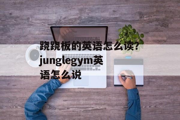 跷跷板的英语怎么读？junglegym英语怎么说-第1张图片-