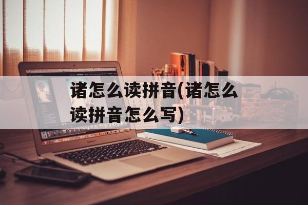 诸怎么读拼音(诸怎么读拼音怎么写)-第1张图片-