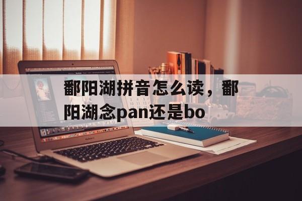 鄱阳湖拼音怎么读，鄱阳湖念pan还是bo-第1张图片-