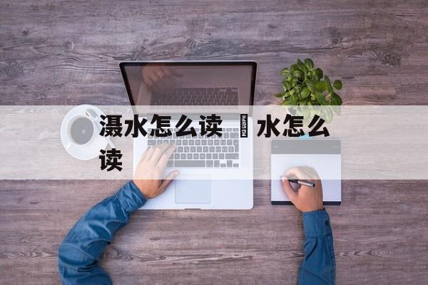 滠水怎么读 涢水怎么读-第1张图片-