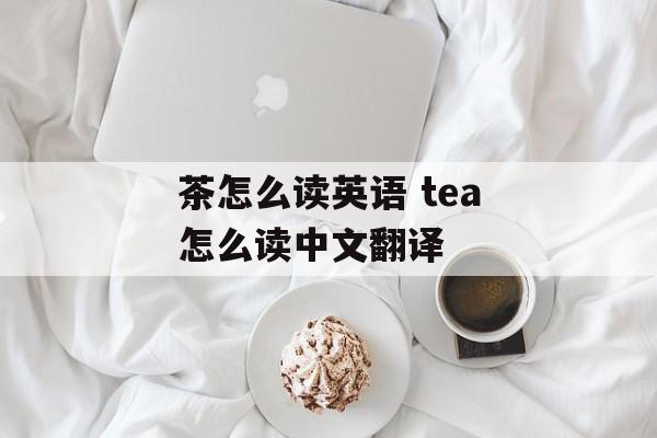 茶怎么读英语 tea怎么读中文翻译-第1张图片-