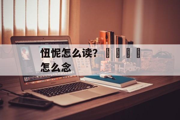 忸怩怎么读？卐卍卍卐怎么念-第1张图片-