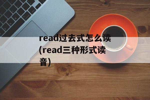 read过去式怎么读(read三种形式读音)-第1张图片-