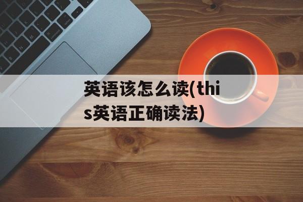 英语该怎么读(this英语正确读法)-第1张图片-