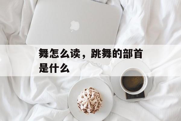 舞怎么读，跳舞的部首是什么-第1张图片-