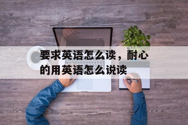 要求英语怎么读，耐心的用英语怎么说读-第1张图片-