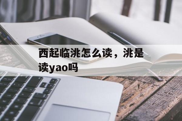 西起临洮怎么读，洮是读yao吗-第1张图片-