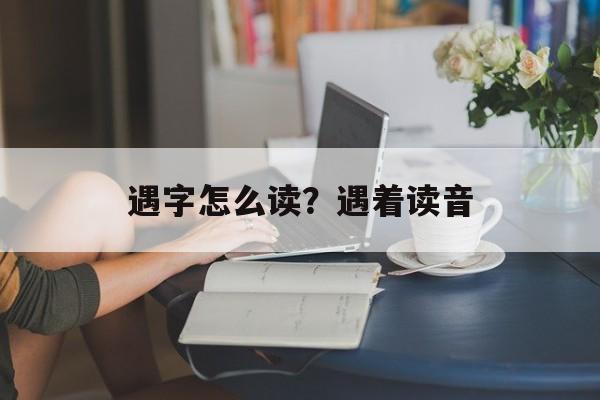 遇字怎么读？遇着读音-第1张图片-