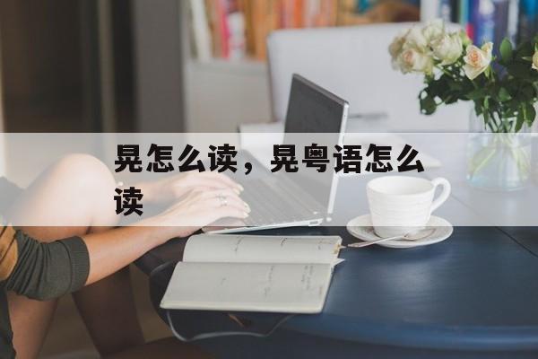 晃怎么读，晃粤语怎么读-第1张图片-
